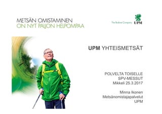 | © UPM Internal1
UPM YHTEISMETSÄT
POLVELTA TOISELLE
SPV-MESSUT
Mikkeli 25.3.2017
Minna Ikonen
Metsänomistajapalvelut
UPM
 