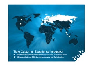 © 2012 Tieto Corporation




                           Tieto Customer Experience Integrator
                             100 million European consumers serviced daily by Tieto solutions
                             600 specialists on CRM, Customer service and Self-Service
 