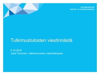 Tutkimustulosten viestinnästä
6.10.2016
Jussi Toivanen, valtioneuvoston viestintäosasto
 