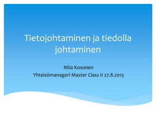 Tietojohtaminen ja tiedolla
johtaminen
Miia Kosonen
Yhteisömanageri Master Class II 27.8.2015
 