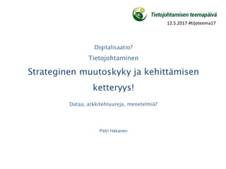 Digitalisaatio?
Tietojohtaminen
Strateginen muutoskyky ja kehittämisen
ketteryys!
Dataa, arkkitehtuureja, menetelmiä?
Petri Hakanen
12.5.2017 #tijoteema17
 