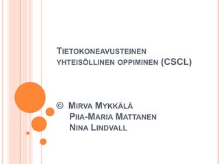 TIETOKONEAVUSTEINEN
YHTEISÖLLINEN OPPIMINEN   (CSCL)



© MIRVA MYKKÄLÄ
  PIIA-MARIA MATTANEN
  NINA LINDVALL
 