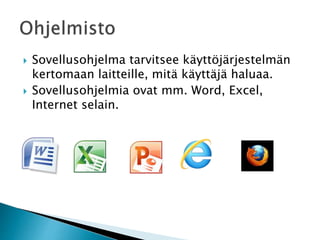  Sovellusohjelma tarvitsee käyttöjärjestelmän 
kertomaan laitteille, mitä käyttäjä haluaa. 
 Sovellusohjelmia ovat mm. Word, Excel, 
Internet selain. 
 