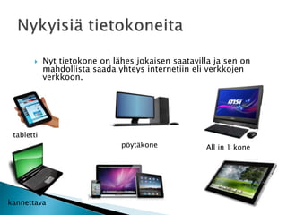  Nyt tietokone on lähes jokaisen saatavilla ja sen on 
mahdollista saada yhteys internetiin eli verkkojen 
verkkoon. 
tabletti 
kannettava 
pöytäkone All in 1 kone 
 