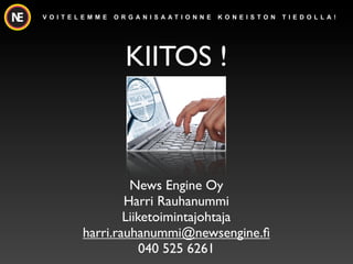 V O I T E L E M M E   O R G A N I S A AT I O N N E   K O N E I S TO N   T I E D O L L A !




                         KIITOS !



                    News Engine Oy
                   Harri Rauhanummi
                   Liiketoimintajohtaja
           harri.rauhanummi@newsengine.?
                       040 525 6261
 