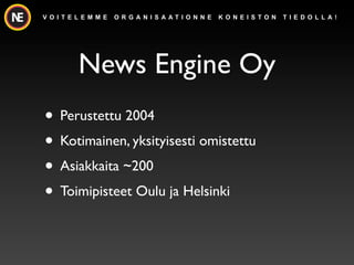 V O I T E L E M M E   O R G A N I S A AT I O N N E   K O N E I S TO N   T I E D O L L A !




          News Engine Oy
? Perustettu 2004
? Kotimainen, yksityisesti omistettu
? Asiakkaita ~200
? Toimipisteet Oulu ja Helsinki
 