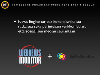 V O I T E L E M M E   O R G A N I S A AT I O N N E   K O N E I S TO N   T I E D O L L A !




 ? News Engine tarjoaa kokonaisvaltaista
      ratkaisua sek? perinteisen verkkomedian,
      ett? sosiaalisen median seurantaan




                                     +                      SoMeMonitor
 