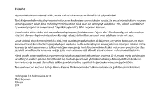 Esipuhe

Hyvinvointivaltion tuntevat kaikki, mutta tuskin kukaan osaa määritellä sitä tyhjentävästi.
Tämä kirjanen hahmottaa hyvinvointivaltiota sen keskeisten tunnuslukujen kautta. Se antaa indeksilukuina nopean
ja monipuolisen kuvan siitä, mihin hyvinvointivaltion pitkä kaari on kehittynyt vuodesta 1975, jolloin suomalainen
hyvinvointiprojekti oli saavuttanut ”täysi-ikäisyytensä” ja lähti nopeaan kasvuun.
Usein kuulee väitettävän, että suomalainen hyvinvointiyhteiskunta on ”ajettu alas”. Tämän analyysin valossa niin ei
näyttäisi olevan – hyvinvointivaltioon käytetyt rahat ja inhimilliset resurssit ovat edelleen varsin mittavat.
Luvut sinänsä eivät kerro esimerkiksi siitä, että vaadittujen palveluiden ala laajenee ja syvenee koko ajan. Ne eivät
automaattisesti kerro tuotettujen palvelujen laadusta, mutta antavat hyvän kuvan julkisten menojen määrän mitta-
kaavasta ja kehityssuunnasta. Julkisyhteisöjen menojen ja henkilöstön määrien lisäksi mukana on ympäristön tilaa
ja yleistä onnellisuutta kuvaavia sarjoja, jotta muistaisimme että elämää ei saa koskaan mahtumaan tilastoihin.
Nämä graafit antavat selkeitä argumentteja eduskuntavaalien keskusteluun vuonna 2011, mutta myös pohdintaan
ja väittelyyn vaalien jälkeen. Toivottavasti ne osaltaan parantavat yhteiskunnallisen ja talouspoliittisen keskuste-
lumme tasoa ja antavat tilastollista selkänojaa debatteihin, tupailtoihin ja eduskunnan puhujapönttöön.
Teoksen luvut on koonnut tutkija Hannu Kaseva Elinkeinoelämän Tutkimuslaitoksesta, jolle lämpimät kiitokset.


Helsingissä 14. helmikuuta 2011
Matti Apunen
Johtaja
EVA

                                          1
 