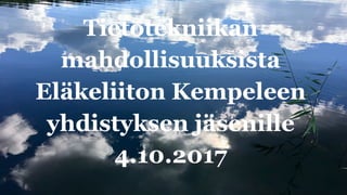 Tietotekniikan
mahdollisuuksista
Eläkeliiton Kempeleen
yhdistyksen jäsenille
4.10.2017
 