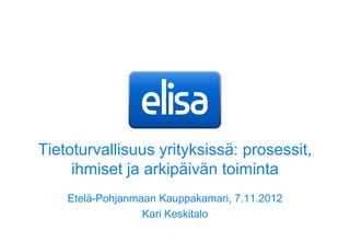 Tietoturvallisuus yrityksissä: prosessit,
     ihmiset ja arkipäivän toiminta
    Etelä-Pohjanmaan Kauppakamari, 7.11.2012
                  Kari Keskitalo
 