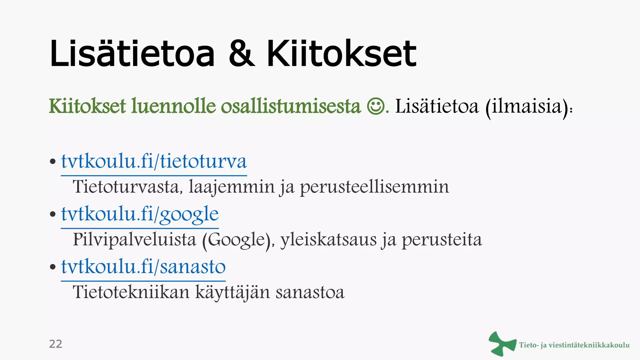 Lisätietoa & Kiitokset
Kiitokset luennolle osallistumisesta . Lisätietoa (ilmaisia):
• tvtkoulu.fi/tietoturva
Tietoturvasta, laajemmin ja perusteellisemmin
• tvtkoulu.fi/google
Pilvipalveluista (Google), yleiskatsaus ja perusteita
• tvtkoulu.fi/sanasto
Tietotekniikan käyttäjän sanastoa
22
 