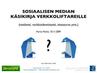 SOSIAALISEN MEDIAN KÄSIKIRJA VERKKOLIFTAREILLE (netiketti, verkkoidentiteetti, tietoturva yms.) Harto Pönkä, 10.11.2009 ? Kuva: Matt Hamm, 2009 