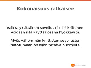 Kokonaisuus ratkaisee
Vaikka yksittäinen sovellus ei olisi kriittinen,
voidaan sitä käyttää osana hyökkäystä.
Myös vähemmän kriittisten sovellusten
tietoturvaan on kiinnitettävä huomiota.
 
