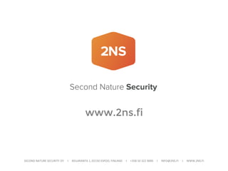 SECOND	
  NATURE	
  SECURITY	
  OY	
  	
  	
  	
  	
  I	
  	
  	
  	
  	
  KEILARANTA	
  1,	
  02150	
  ESPOO,	
  FINLAND	
  	
  	
  	
  	
  I	
  	
  	
  	
  	
  +358	
  10	
  322	
  9000	
  	
  	
  	
  	
  I	
  	
  	
  	
  	
  INFO@2NS.FI	
  	
  	
  	
  	
  I	
  	
  	
  	
  	
  WWW.2NS.FI	
  
www.2ns.fi
 