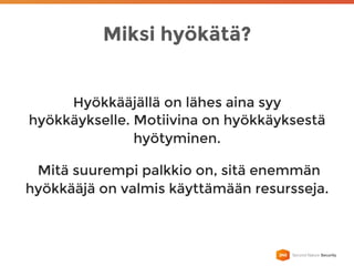 Miksi hyökätä?
Hyökkääjällä on lähes aina syy
hyökkäykselle. Motiivina on hyökkäyksestä
hyötyminen.
Mitä suurempi palkkio on, sitä enemmän
hyökkääjä on valmis käyttämään resursseja.
 