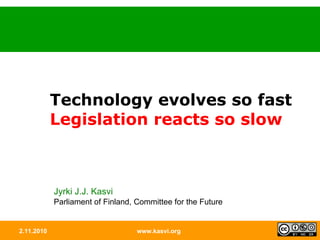 2.11.2010 www.kasvi.org Technology evolves so fast  Legislation reacts so slow Jyrki J.J. Kasvi Parliament of Finland, Committee for the Future 