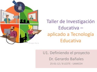 Taller de Investigación
        Educativa –
  aplicado a Tecnología
         Educativa

U1. Definiendo el proyecto
   Dr. Gerardo Bañales
   25-01-12 / 8 LCETE - UAMCEH
 