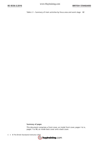 Table J.1 – Summary of main activities by focus area and work stage 90
Summary of pages
This document comprises a front cover, an inside front cover, pages i to iv,
pages 1 to 98, an inside back cover and a back cover.
BRITISH STANDARDBS 8536-2:2016
ii • © The British Standards Institution 2016
www.Huytraining.com
 