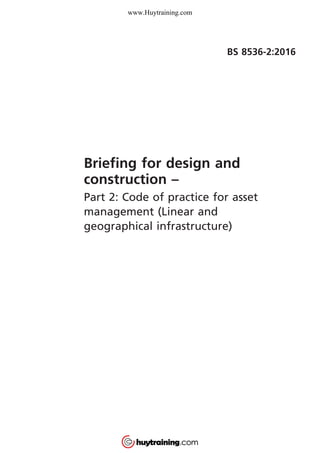 BS 8536-2:2016
Briefing for design and
construction –
Part 2: Code of practice for asset
management (Linear and
geographical infrastructure)
www.Huytraining.com
 