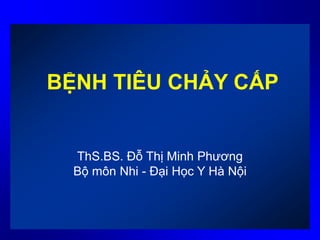 BỆNH TIÊU CHẢY CẤP
ThS.BS. Đỗ Thị Minh Phương
Bộ môn Nhi - Đại Học Y Hà Nội
 