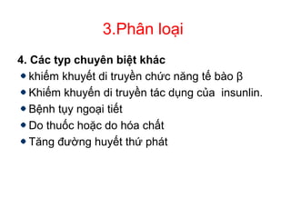 3.Phân loại
4. Các typ chuyên biệt khác
khiếm khuyết di truyền chức năng tế bào β
Khiếm khuyến di truyền tác dụng của insunlin.
Bệnh tụy ngoại tiết
Do thuốc hoặc do hóa chất
Tăng đường huyết thứ phát
 