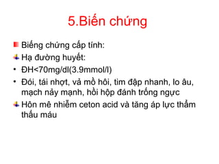 5.Biến chứng
Biếng chứng cấp tính:
Hạ đường huyết:
• ĐH<70mg/dl(3.9mmol/l)
• Đói, tái nhợt, vả mồ hôi, tim đập nhanh, lo âu,
mạch nảy mạnh, hồi hộp đánh trống ngực
Hôn mê nhiễm ceton acid và tăng áp lực thẩm
thấu máu
 