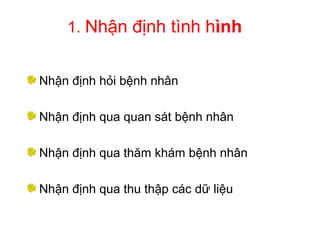 1. Nhận định tình hình
Nhận định hỏi bệnh nhân
Nhận định qua quan sát bệnh nhân
Nhận định qua thăm khám bệnh nhân
Nhận định qua thu thập các dữ liệu
 