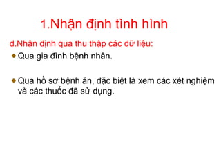 1.Nhận định tình hình
d.Nhận định qua thu thập các dữ liệu:
Qua gia đình bệnh nhân.
Qua hồ sơ bệnh án, đặc biệt là xem các xét nghiệm
và các thuốc đã sử dụng.
 