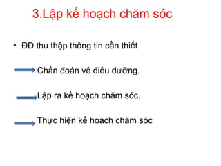 3.Lập kế hoạch chăm sóc
• ĐD thu thập thông tin cần thiết
Chẩn đoán về điều dưỡng.
Lập ra kế hoạch chăm sóc.
Thực hiện kế hoạch chăm sóc
 