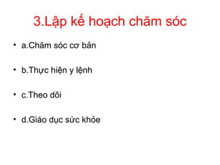 3.Lập kế hoạch chăm sóc
• a.Chăm sóc cơ bản
• b.Thực hiện y lệnh
• c.Theo dõi
• d.Giáo dục sức khỏe
 