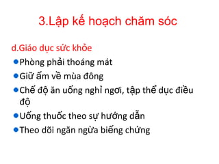 3.Lập kế hoạch chăm sóc
d.Giáo d c s c kh eụ ứ ỏ
Phòng ph i thoáng mátả
Gi m v mùa đôngữ ấ ề
Ch đ ăn u ng ngh ng i, t p th d c đi uế ộ ố ỉ ơ ậ ể ụ ề
độ
U ng thu c theo s h ng d nố ố ự ướ ẫ
Theo dõi ngăn ng a bi ng ch ngừ ế ứ
 