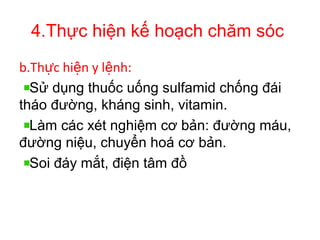 4.Thực hiện kế hoạch chăm sóc
b.Th c hi n y l nh:ự ệ ệ
Sử dụng thuốc uống sulfamid chống đái
tháo đường, kháng sinh, vitamin.
Làm các xét nghiệm cơ bản: đường máu,
đường niệu, chuyển hoá cơ bản.
Soi đáy mắt, điện tâm đồ
 