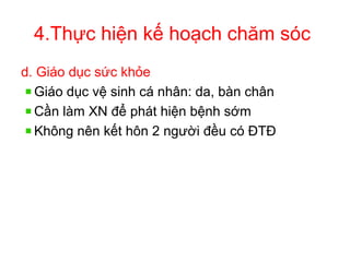 4.Thực hiện kế hoạch chăm sóc
d. Giáo dục sức khỏe
Giáo dục vệ sinh cá nhân: da, bàn chân
Cần làm XN để phát hiện bệnh sớm
Không nên kết hôn 2 người đều có ĐTĐ
 