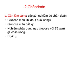 2.Chẩnđoán
b. Cận lâm sàng: các xét nghiệm để chẩn đoán
• Glucose máu khi đói ( buổi sáng).
• Glucose máu bất kỳ.
• Nghiệm pháp dung nạp glucose với 75 gam
glucose uống.
• HbA1c.
 