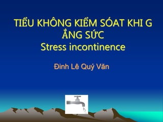 TIỂU KHÔNG KIỂM SÓAT KHI G
ẮNG SỨC
Stress incontinence
Đinh Lê Quý Văn
 