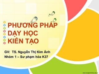 www.trungtamtinhoc.edu.vn
PHƯƠNG PHÁP
DẠY HỌC
KIẾN TẠO
GV: TS. Nguyễn Thị Kim Ánh
Nhóm 1 – Sư phạm hóa K37
 