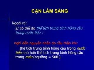 CẬN LÂM SÀNG
Ngoài ra:
2/ có thể đo thể tích trung bình hồng cầu
trong nước tiểu :
nghĩ đến nguyên nhân do cầu thận khi:
thể tích trung bình hồng cầu trong nước
tiểu nhỏ hơn thể tích trung bình hồng cầu
trong máu (ngưỡng = 50fL).
 