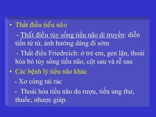 • Thất điều tieåu naõo
- Thaát ñieàu tủy sống tiểu não di truyền: diễn
tiến từ từ, ảnh hưởng dáng đi sớm
- Thất điều Friedreich: ở trẻ em, gen lặn, thoái
hóa bó tủy sống tiểu não, cột sau và rễ sau
• Các bệnh lý tiểu não khác
- Xơ cứng rải rác
- Thoái hóa tiểu não do rượu, tiền ung thư,
thuốc, nhược giáp.
 