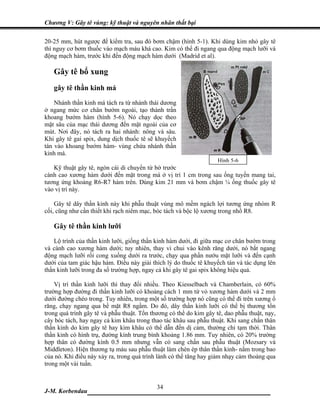 Chương V: Gây tê vùng: kỹ thuật và nguyên nhân thất bại

20-25 mm, hút ngược để kiểm tra, sau đó bơm chậm (hình 5-1). Khi dùng kim nhỏ gây tê
thì nguy cơ bơm thuốc vào mạch máu khá cao. Kim có thể đi ngang qua động mạch lưỡi và
động mạch hàm, trước khi đến động mạch hàm dưới (Madrid et al).

   Gây tê bổ xung
   gây tê thần kinh má
    Nhánh thần kinh má tách ra từ nhánh thái dương
ở ngang mức cơ chân bướm ngoài, tạo thành trần
khoang bướm hàm (hình 5-6). Nó chạy dọc theo
mặt sâu của mạc thái dương đến mặt ngoài của cơ
mút. Nơi đây, nó tách ra hai nhánh: nông và sâu.
Khi gây tê gai spix, dung dịch thuốc tê sẽ khuyếch
tán vào khoang bướm hàm- vùng chứa nhánh thần
kinh má.
                                                                    Hình 5-6
   Kỹ thuật gây tê, ngón cái di chuyển từ bờ trước
cành cao xương hàm dưới đến mặt trong má ở vị trí 1 cm trong sau ống tuyến mang tai,
tương ứng khoảng R6-R7 hàm trên. Dùng kim 21 mm và bơm chậm ¼ ống thuốc gây tê
vào vị trí này.

    Gây tê dây thần kinh này khi phẫu thuật vùng mô mềm ngách lợi tương ứng nhóm R
cối, cũng như cần thiết khi rạch niêm mạc, bóc tách và bộc lộ xương trong nhổ R8.

   Gây tê thần kinh lưỡi
    Lộ trình của thần kinh lưỡi, giống thần kinh hàm dưới, đi giữa mạc cơ chân bướm trong
và cành cao xương hàm dưới; tuy nhiên, thay vì chui vào kênh răng dưới, nó bắt ngang
động mạch lưỡi rồi cong xuống dưới ra trước, chạy qua phần nướu mặt lưỡi và đến cạnh
dưới của tam giác hậu hàm. Điều này giải thích lý do thuốc tê khuyếch tán và tác dụng lên
thần kinh lưỡi trong đa số trường hợp, ngay cả khi gây tê gai spix không hiệu quả.

    Vị trí thần kinh lưỡi thì thay đổi nhiều. Theo Kiesselbach và Chamberlain, có 60%
trường hợp đường đi thần kinh lưỡi có khoảng cách 1 mm từ vỏ xương hàm dưới và 2 mm
dưới đường chéo trong. Tuy nhiên, trong một số trường hợp nó cũng có thể đi trên xương ổ
răng, chạy ngang qua bề mặt R8 ngầm. Do đó, dây thần kinh lưỡi có thể bị thương tổn
trong quá trình gây tê và phẫu thuật. Tổn thương có thể do kim gây tê, dao phẫu thuật, nạy,
cây bóc tách, hay ngay cả kim khâu trong thao tác khâu sau phẫu thuật. Khi sang chấn thân
thần kinh do kim gây tê hay kim khâu có thể dẫn đến dị cảm, thường chỉ tạm thời. Thân
thần kinh có hình trụ, đường kính trung bình khoảng 1.86 mm. Tuy nhiên, có 20% trường
hợp thân có đường kính 0.5 mm nhưng vẫn có sang chấn sau phẫu thuật (Mozsary và
Middleton). Hiện thương tụ máu sau phẫu thuật làm chèn ép thân thần kinh- nằm trong bao
của nó. Khi điều này xảy ra, trong quá trình lành có thể tăng hay giảm nhạy cảm thoáng qua
trong một vài tuần.


                             34
J-M. Korbendau  ___________________________________
 