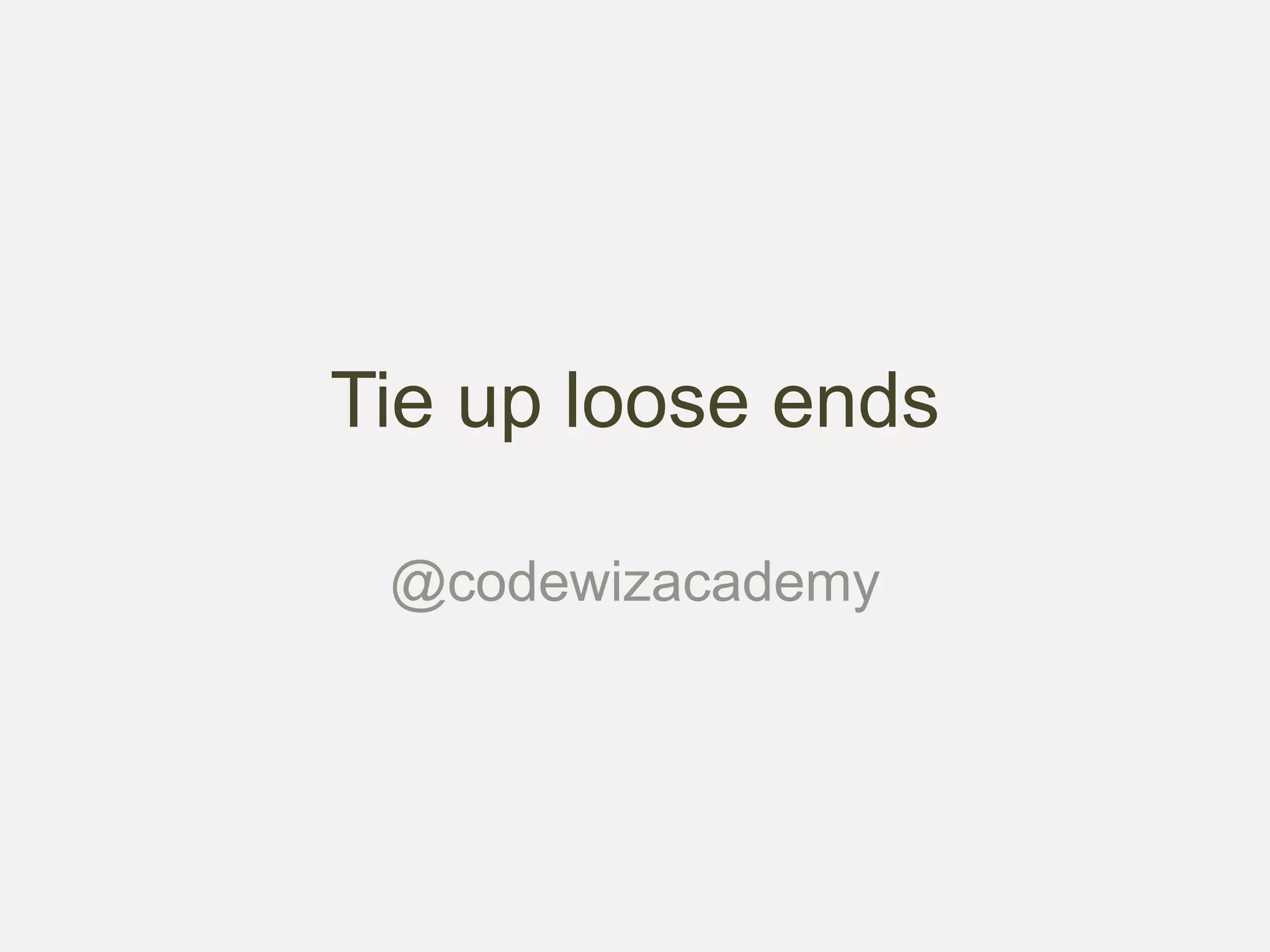 Tie up loose ends
@codewizacademy