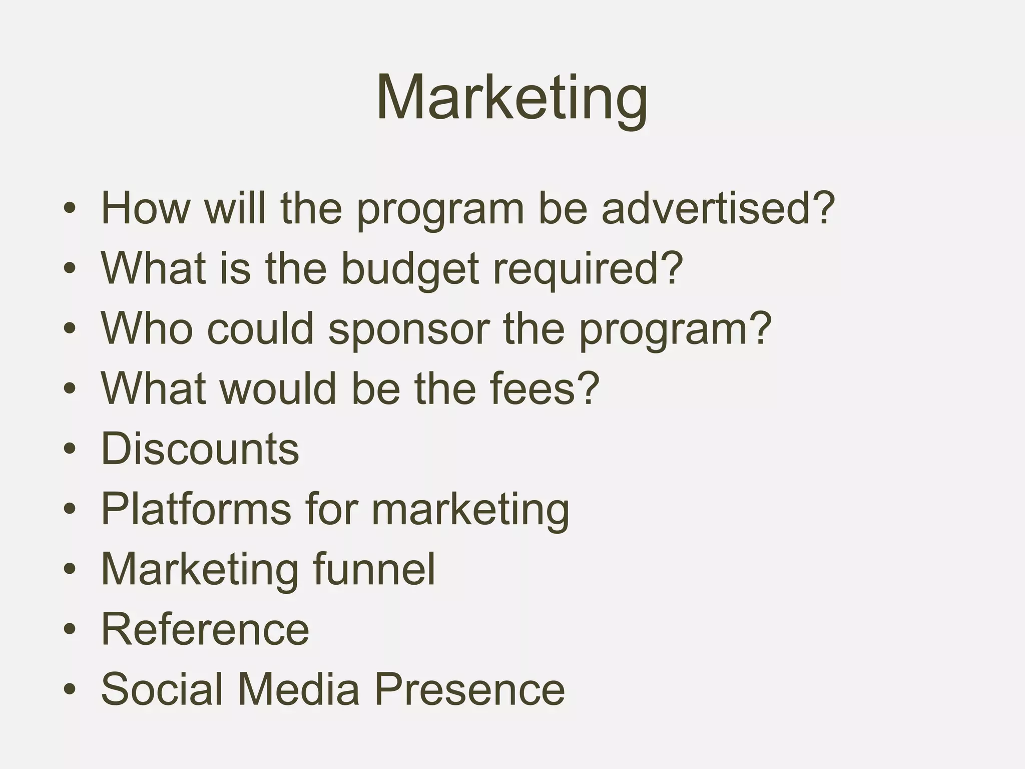Marketing
• How will the program be advertised?
• What is the budget required?
• Who could sponsor the program?
• What would be the fees?
• Discounts
• Platforms for marketing
• Marketing funnel
• Reference
• Social Media Presence
