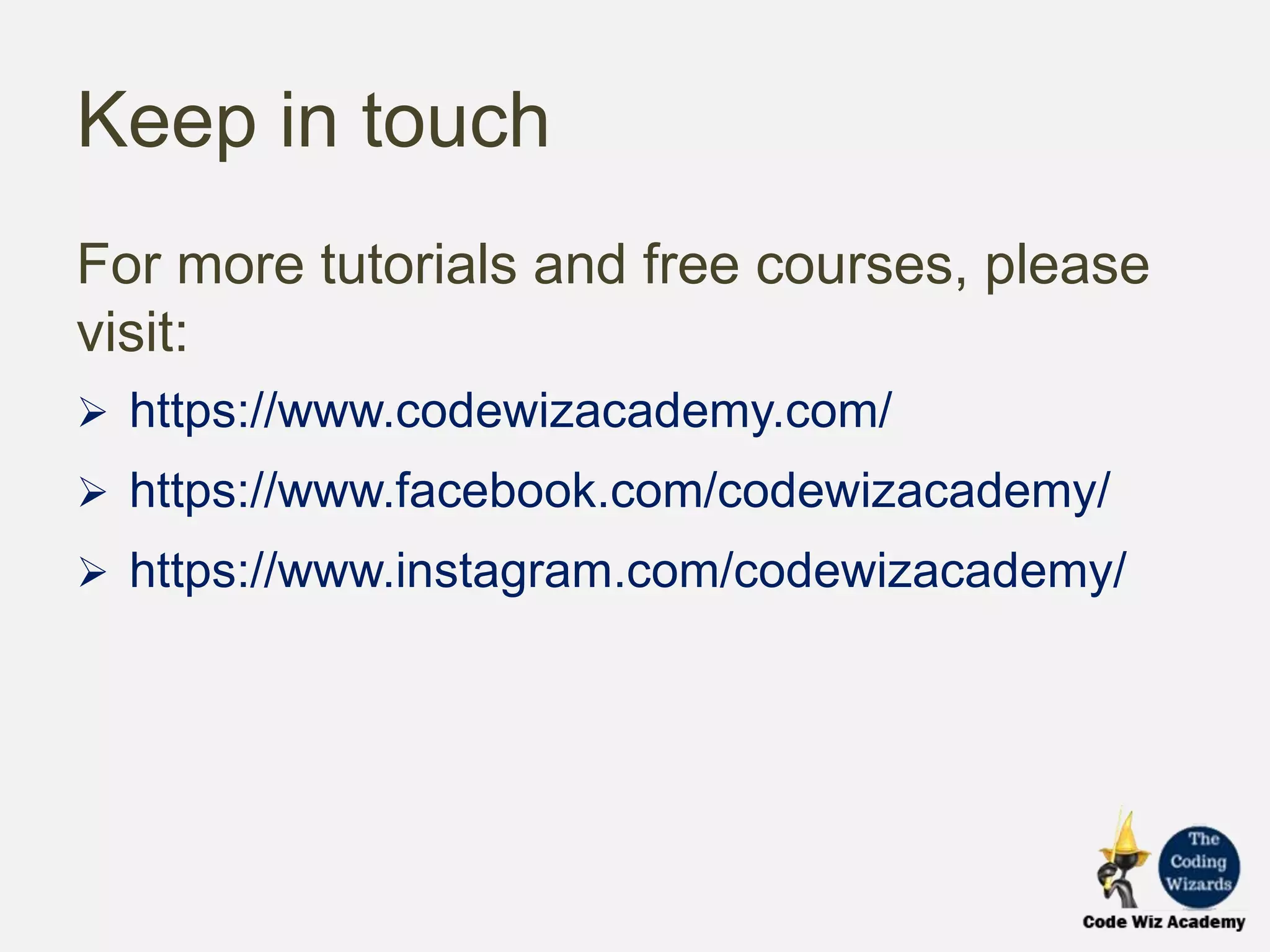 Keep in touch
For more tutorials and free courses, please
visit:
https://www.codewizacademy.com/
https://www.facebook.com/codewizacademy/
https://www.instagram.com/codewizacademy/