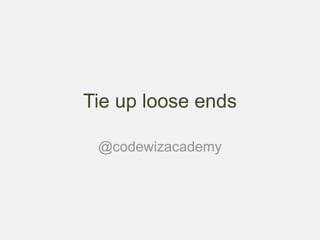 Tie up loose ends
@codewizacademy
 