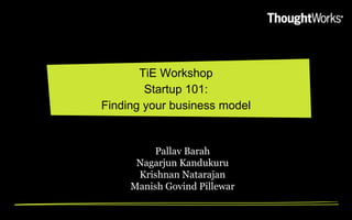 TiE Workshop
        Startup 101:
Finding your business model


         Pallav Barah
      Nagarjun Kandukuru
      Krishnan Natarajan
     Manish Govind Pillewar
 