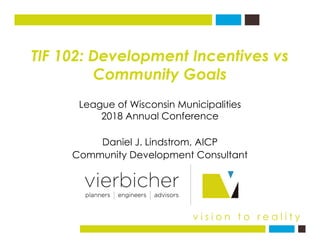 TIF 102: Development Incentives vs
Community GoalsCommunity Goals
League of Wisconsin Municipalities
D i l J Li d t AICP
e...