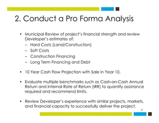 2. Conduct a Pro Forma Analysis
• Municipal Review of project’s financial strength and review
Developer’s estimates of:Dev...
