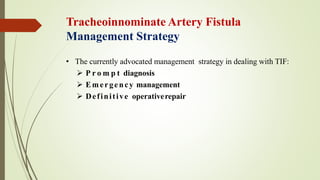 Tracheoinnominate Artery Fistula
Management Strategy
• The currently advocated management strategy in dealing with TIF:
 P r o m p t diagnosis
 Emergency management
 Definitive operativerepair
 