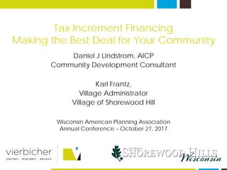 Tax Increment Financing
Making the Best Deal for Your Community
Daniel J Lindstrom, AICP
Community Development Consultant
Karl Frantz,
Village Administrator
Village of Shorewood Hill
Wisconsin American Planning Association
Annual Conference – October 27, 2017
 