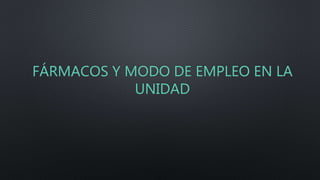 FÁRMACOS Y MODO DE EMPLEO EN LA
UNIDAD
 