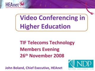 Video Conferencing in  Higher Education    TIF Telecoms Technology  Members Evening 26 th  November 2008   John Boland, Chief Executive, HEAnet   